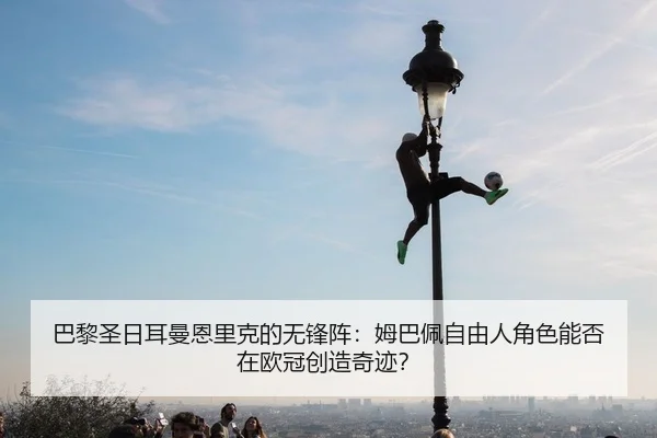 巴黎圣日耳曼恩里克的无锋阵：姆巴佩自由人角色能否在欧冠创造奇迹？