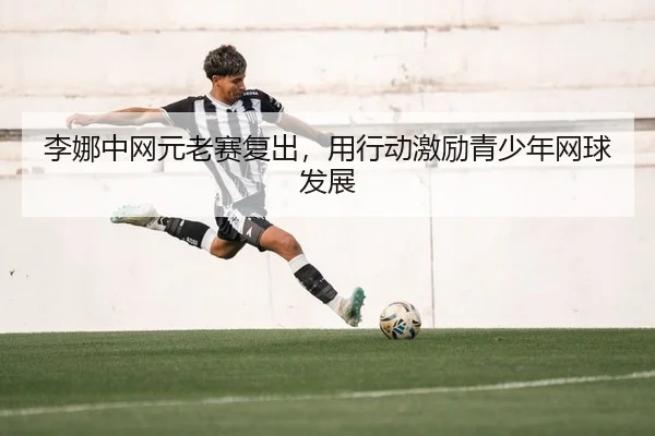 li-na-zhong-wang-yuan-lao-sai-fu-chu-yong-xing-dong-ji-li-qing-shao-nian-wang-qiu-fa-zhan-2-135.jpg